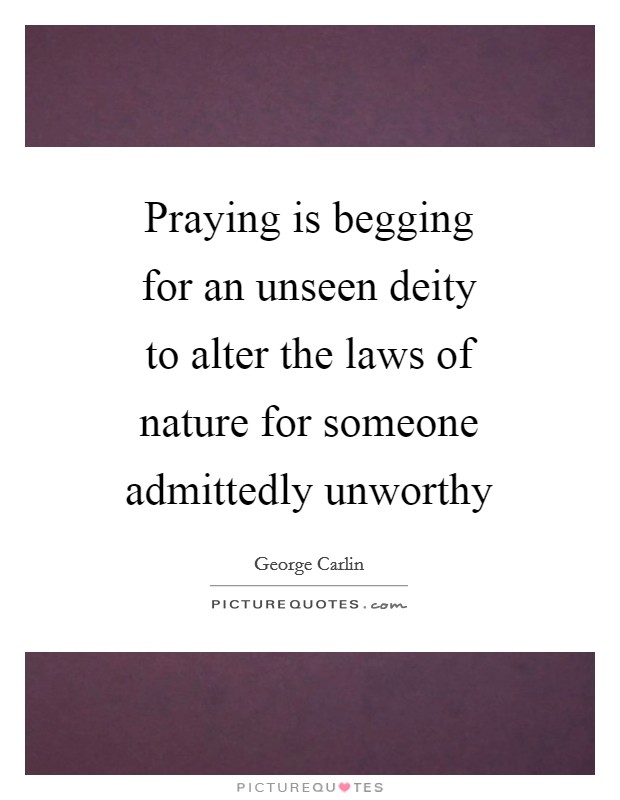 Praying is begging for an unseen deity to alter the laws of nature for someone admittedly unworthy Picture Quote #1