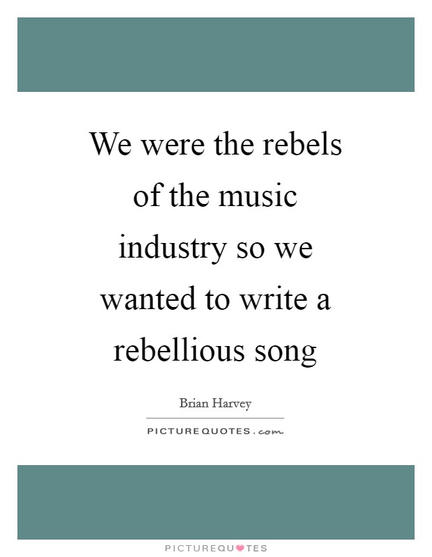 We were the rebels of the music industry so we wanted to write a rebellious song Picture Quote #1