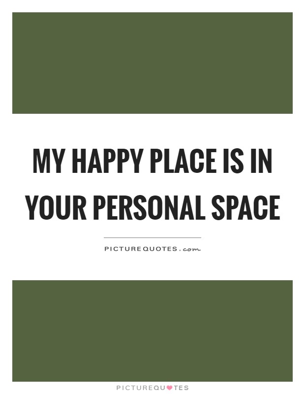 My happy place is in your personal space Picture Quote #1