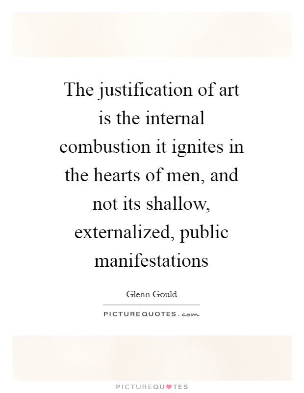 The justification of art is the internal combustion it ignites in the hearts of men, and not its shallow, externalized, public manifestations Picture Quote #1