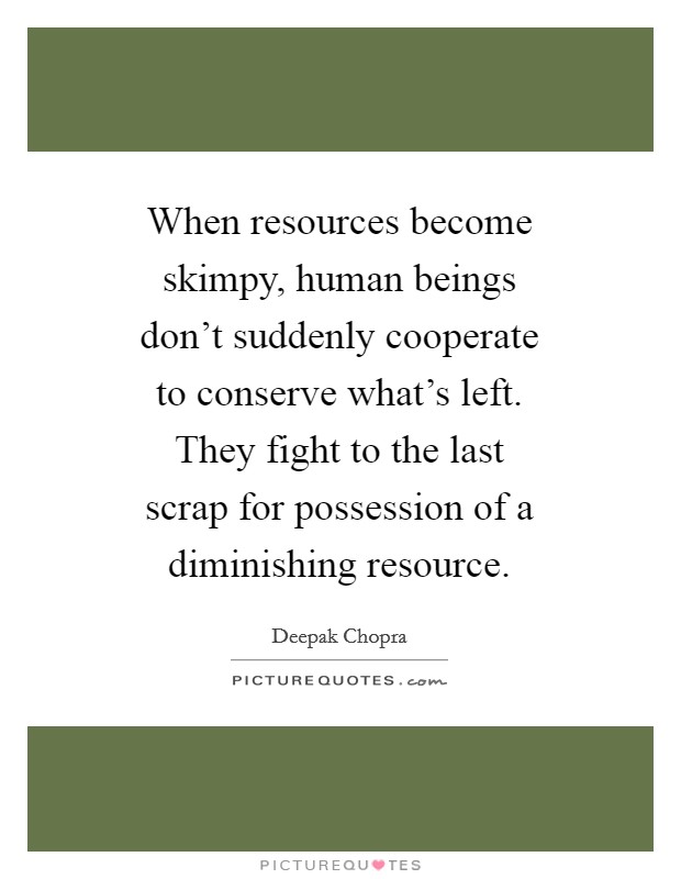 When resources become skimpy, human beings don't suddenly cooperate to conserve what's left. They fight to the last scrap for possession of a diminishing resource Picture Quote #1