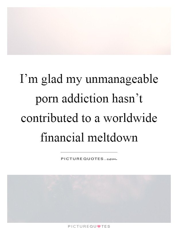 I'm glad my unmanageable porn addiction hasn't contributed to a worldwide financial meltdown Picture Quote #1