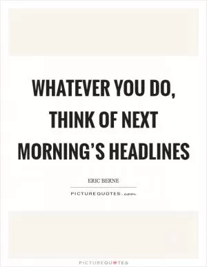 Whatever you do, think of next morning’s headlines Picture Quote #1