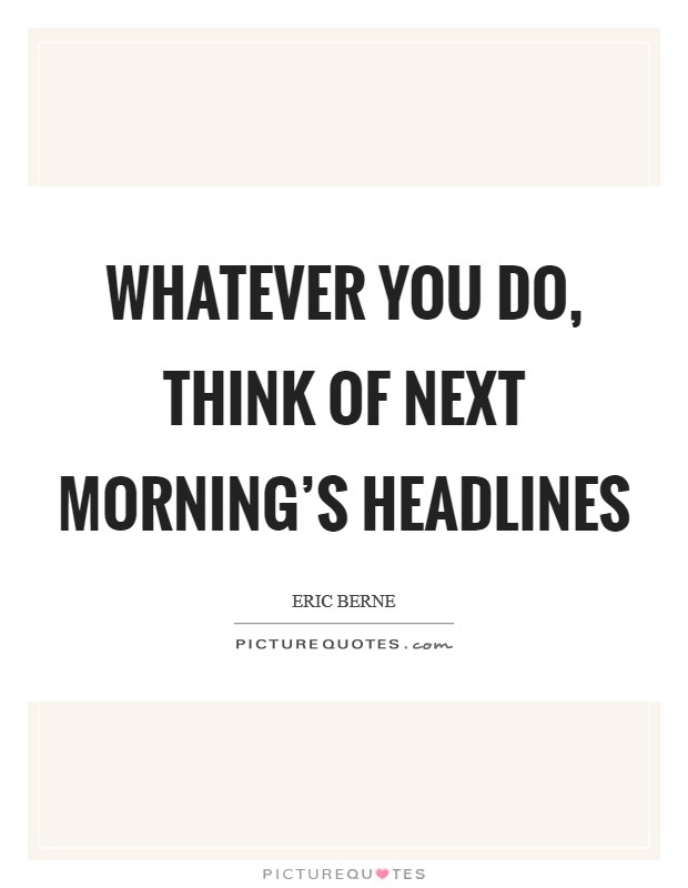 Whatever you do, think of next morning's headlines Picture Quote #1