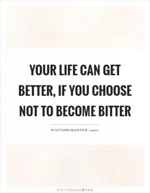 Your life can get better, if you choose not to become bitter Picture Quote #1
