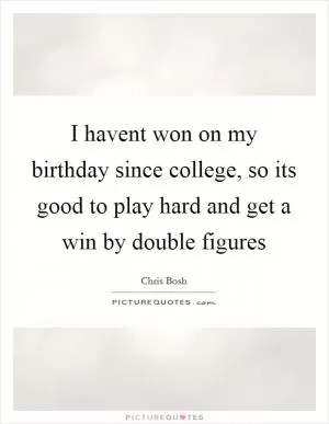I havent won on my birthday since college, so its good to play hard and get a win by double figures Picture Quote #1