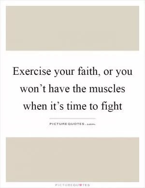 Exercise your faith, or you won’t have the muscles when it’s time to fight Picture Quote #1