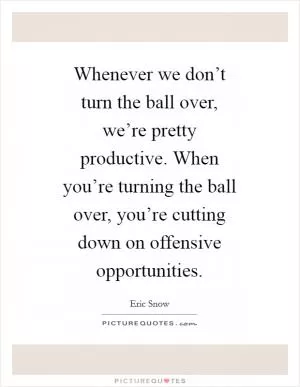 Whenever we don’t turn the ball over, we’re pretty productive. When you’re turning the ball over, you’re cutting down on offensive opportunities Picture Quote #1
