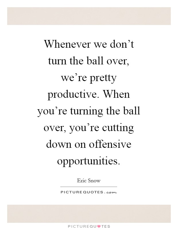 Whenever we don't turn the ball over, we're pretty productive. When you're turning the ball over, you're cutting down on offensive opportunities Picture Quote #1