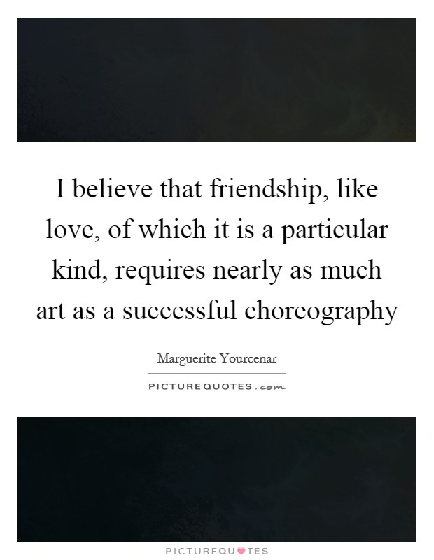 I believe that friendship, like love, of which it is a particular kind, requires nearly as much art as a successful choreography Picture Quote #1