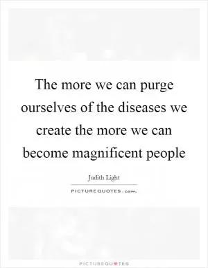 The more we can purge ourselves of the diseases we create the more we can become magnificent people Picture Quote #1