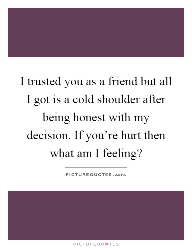 I trusted you as a friend but all I got is a cold shoulder after being honest with my decision. If you're hurt then what am I feeling? Picture Quote #1