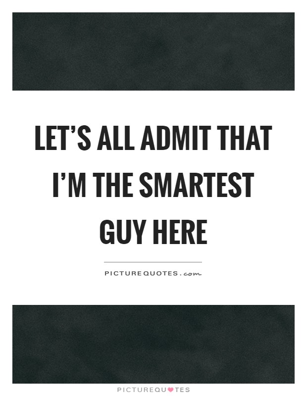 Let's all admit that I'm the smartest guy here Picture Quote #1