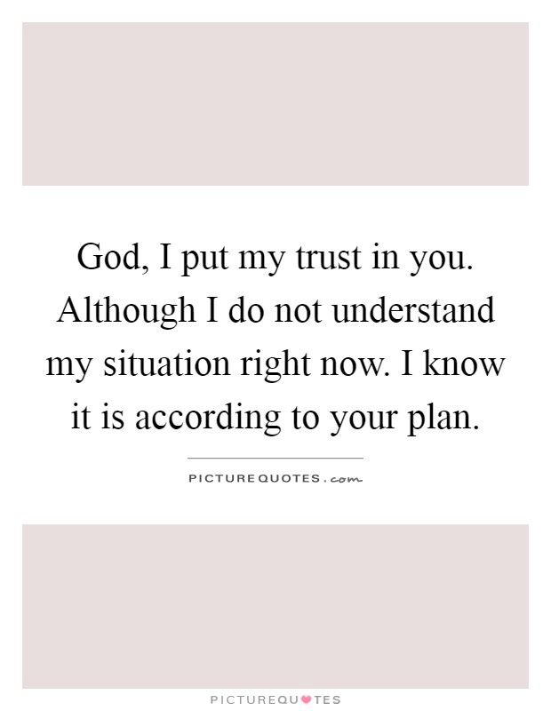 God, I put my trust in you. Although I do not understand my situation right now. I know it is according to your plan Picture Quote #1
