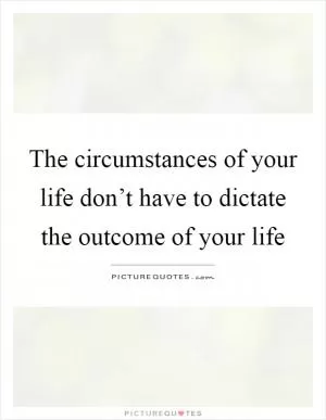 The circumstances of your life don’t have to dictate the outcome of your life Picture Quote #1