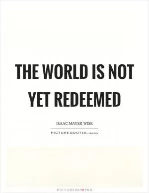 The world is not yet redeemed Picture Quote #1