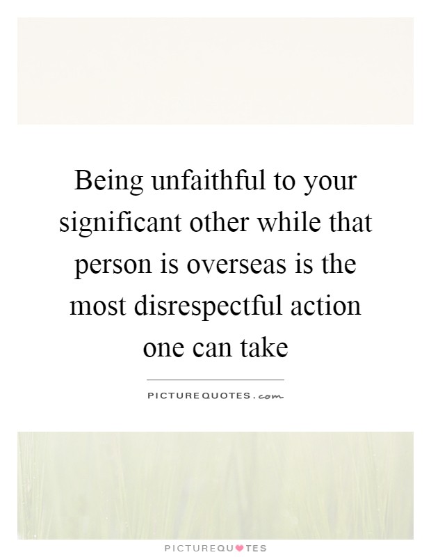 Being unfaithful to your significant other while that person is overseas is the most disrespectful action one can take Picture Quote #1
