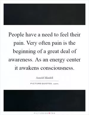People have a need to feel their pain. Very often pain is the beginning of a great deal of awareness. As an energy center it awakens consciousness Picture Quote #1