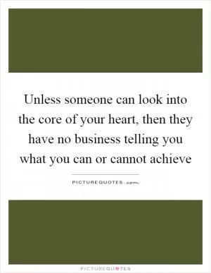 Unless someone can look into the core of your heart, then they have no business telling you what you can or cannot achieve Picture Quote #1