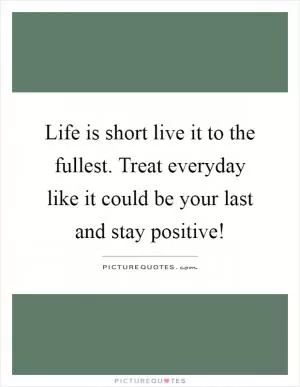 Life is short live it to the fullest. Treat everyday like it could be your last and stay positive! Picture Quote #1