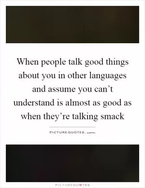 When people talk good things about you in other languages and assume you can’t understand is almost as good as when they’re talking smack Picture Quote #1