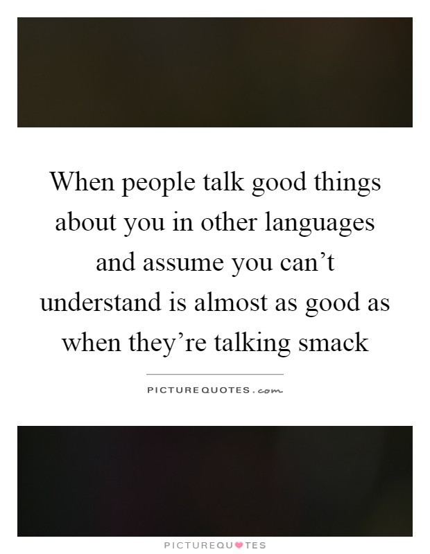 When people talk good things about you in other languages and assume you can't understand is almost as good as when they're talking smack Picture Quote #1