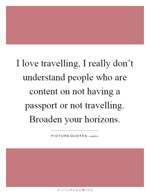I love travelling, I really don't understand people who are content on not having a passport or not travelling. Broaden your horizons Picture Quote #1