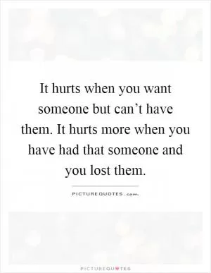 It hurts when you want someone but can’t have them. It hurts more when you have had that someone and you lost them Picture Quote #1