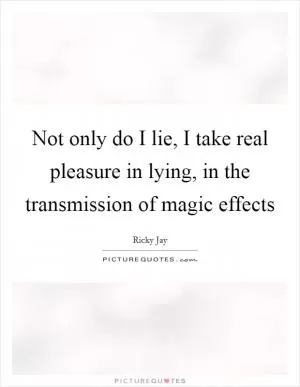 Not only do I lie, I take real pleasure in lying, in the transmission of magic effects Picture Quote #1