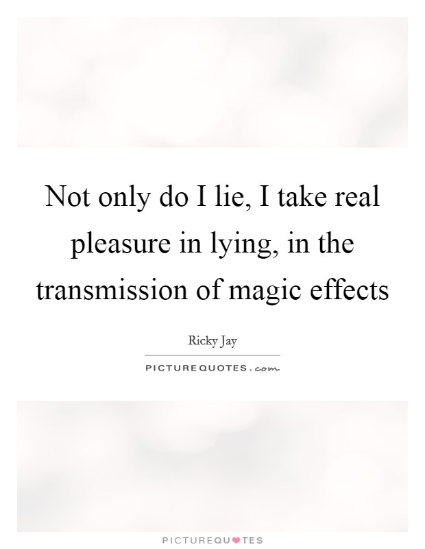 Not only do I lie, I take real pleasure in lying, in the transmission of magic effects Picture Quote #1
