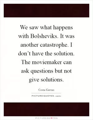 We saw what happens with Bolsheviks. It was another catastrophe. I don’t have the solution. The moviemaker can ask questions but not give solutions Picture Quote #1