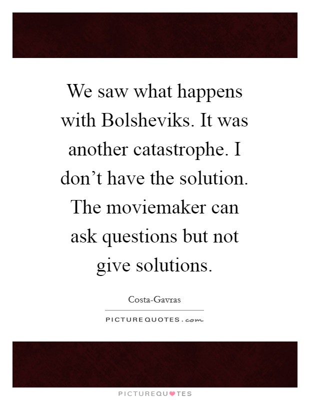 We saw what happens with Bolsheviks. It was another catastrophe. I don't have the solution. The moviemaker can ask questions but not give solutions Picture Quote #1
