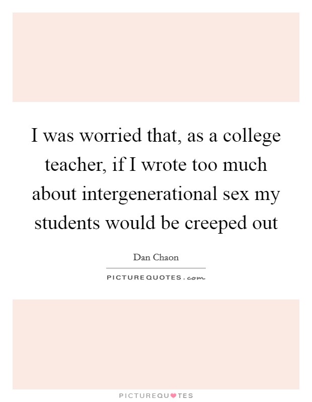 I was worried that, as a college teacher, if I wrote too much about intergenerational sex my students would be creeped out Picture Quote #1