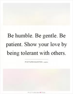 Be humble. Be gentle. Be patient. Show your love by being tolerant with others Picture Quote #1