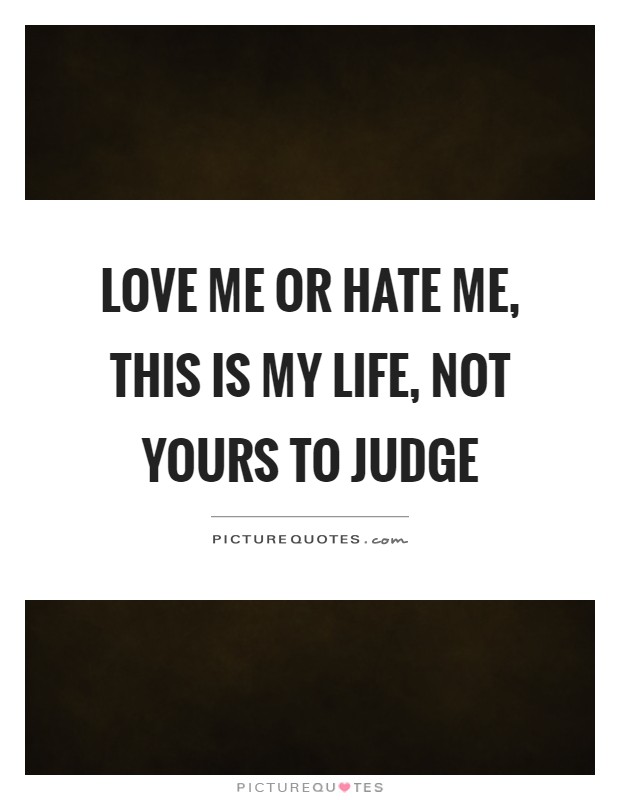 Love me or hate me, this is my life, not yours to judge Picture Quote #1
