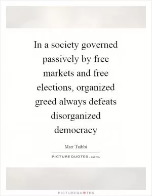 In a society governed passively by free markets and free elections, organized greed always defeats disorganized democracy Picture Quote #1