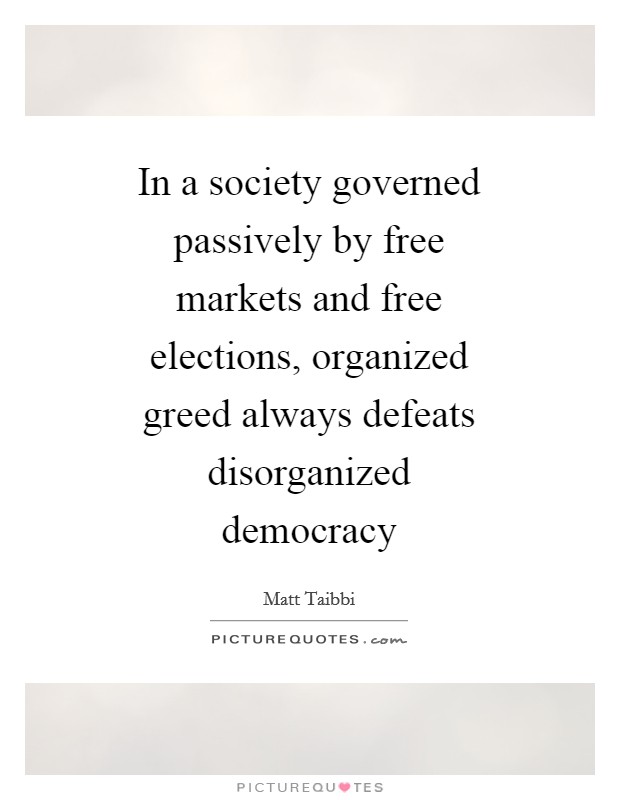 In a society governed passively by free markets and free elections, organized greed always defeats disorganized democracy Picture Quote #1