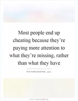 Most people end up cheating because they’re paying more attention to what they’re missing, rather than what they have Picture Quote #1