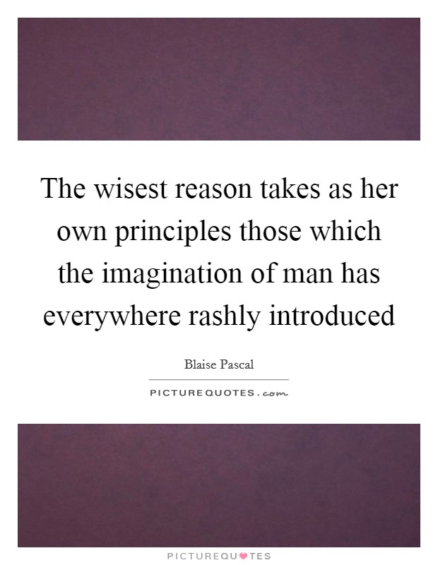 The wisest reason takes as her own principles those which the imagination of man has everywhere rashly introduced Picture Quote #1