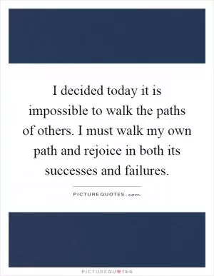 I decided today it is impossible to walk the paths of others. I must walk my own path and rejoice in both its successes and failures Picture Quote #1