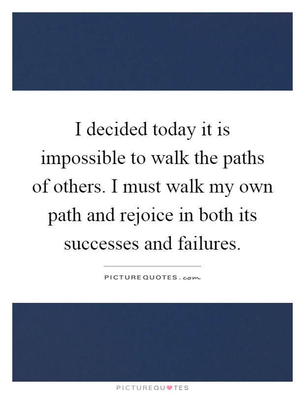 I decided today it is impossible to walk the paths of others. I must walk my own path and rejoice in both its successes and failures Picture Quote #1