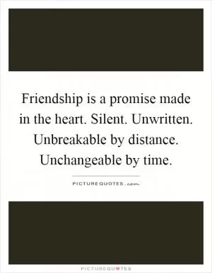 Friendship is a promise made in the heart. Silent. Unwritten. Unbreakable by distance. Unchangeable by time Picture Quote #1