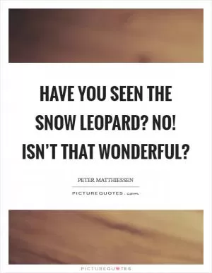Have you seen the snow leopard? No! Isn’t that wonderful? Picture Quote #1