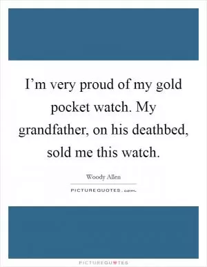 I’m very proud of my gold pocket watch. My grandfather, on his deathbed, sold me this watch Picture Quote #1