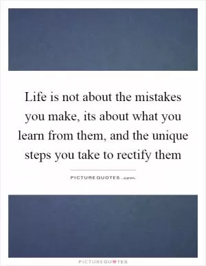 Life is not about the mistakes you make, its about what you learn from them, and the unique steps you take to rectify them Picture Quote #1