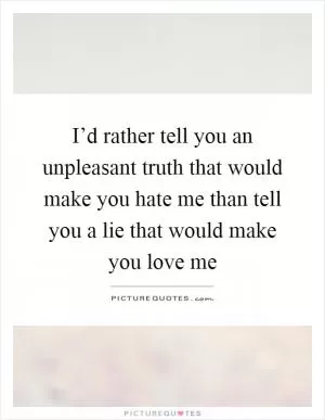 I’d rather tell you an unpleasant truth that would make you hate me than tell you a lie that would make you love me Picture Quote #1