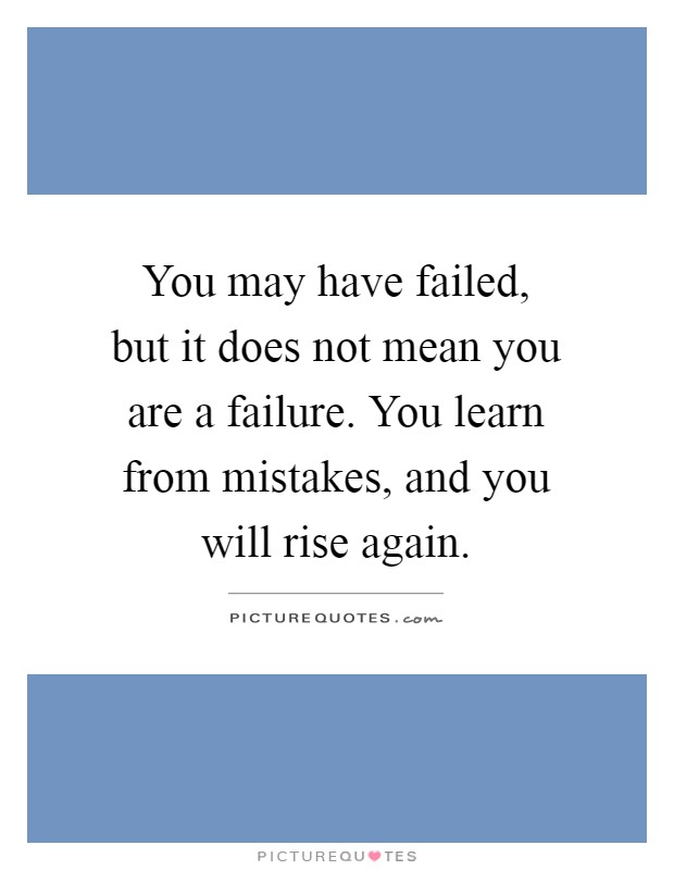 You may have failed, but it does not mean you are a failure. You learn from mistakes, and you will rise again Picture Quote #1