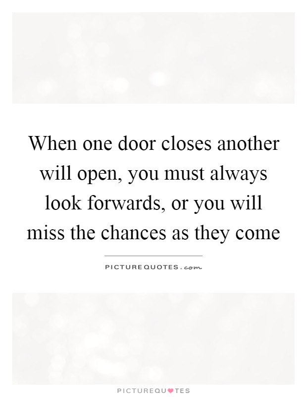 When one door closes another will open, you must always look forwards, or you will miss the chances as they come Picture Quote #1