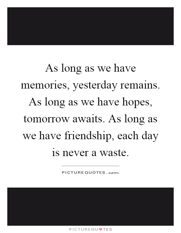 As long as we have memories, yesterday remains. As long as we have hopes, tomorrow awaits. As long as we have friendship, each day is never a waste Picture Quote #1