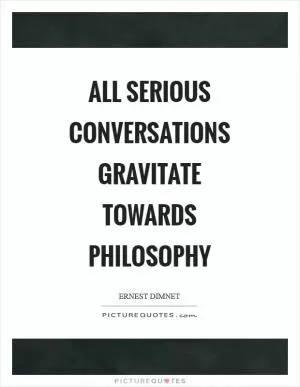 All serious conversations gravitate towards philosophy Picture Quote #1